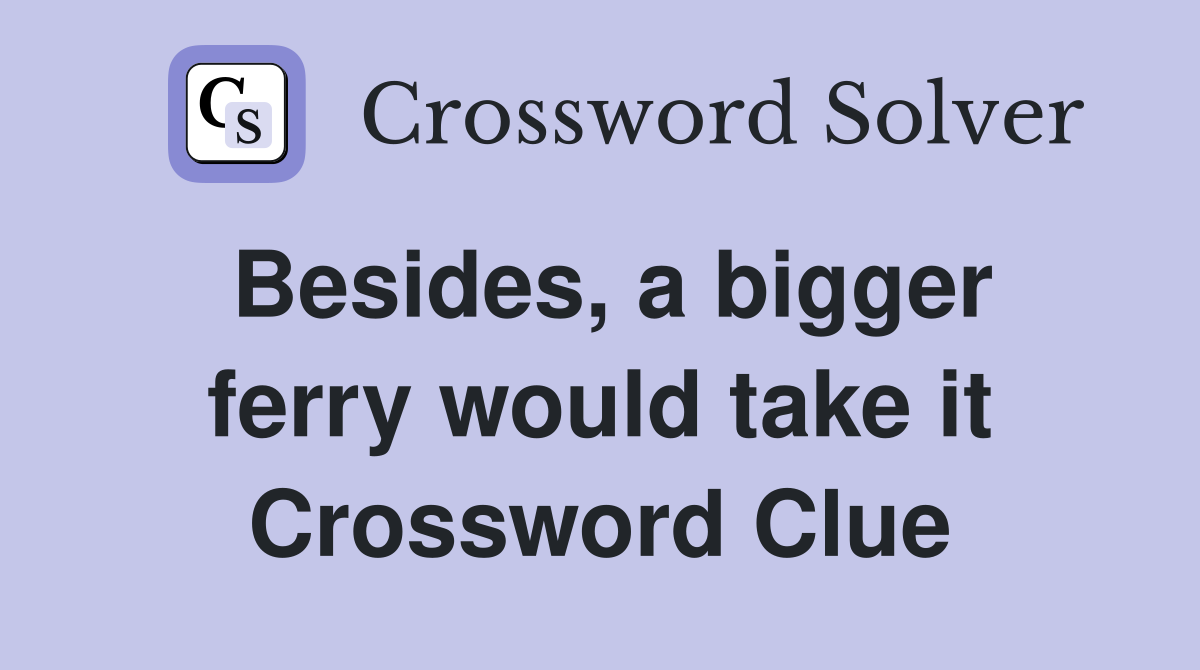 Besides, a bigger ferry would take it Crossword Clue