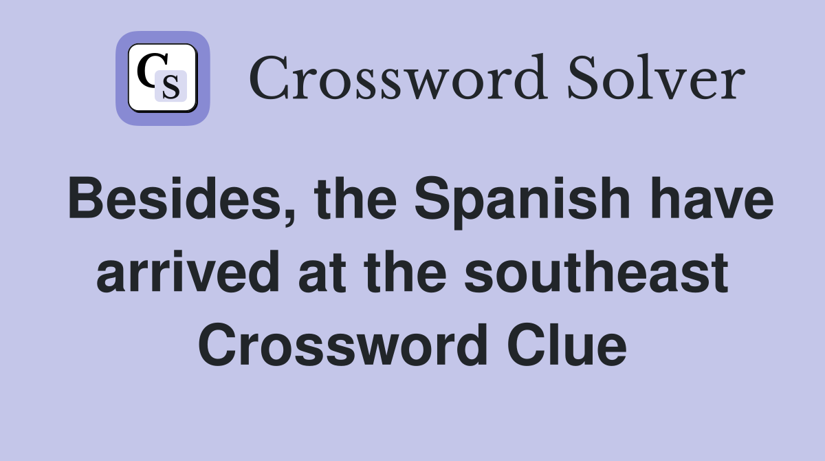 Besides, the Spanish have arrived at the southeast Crossword Clue