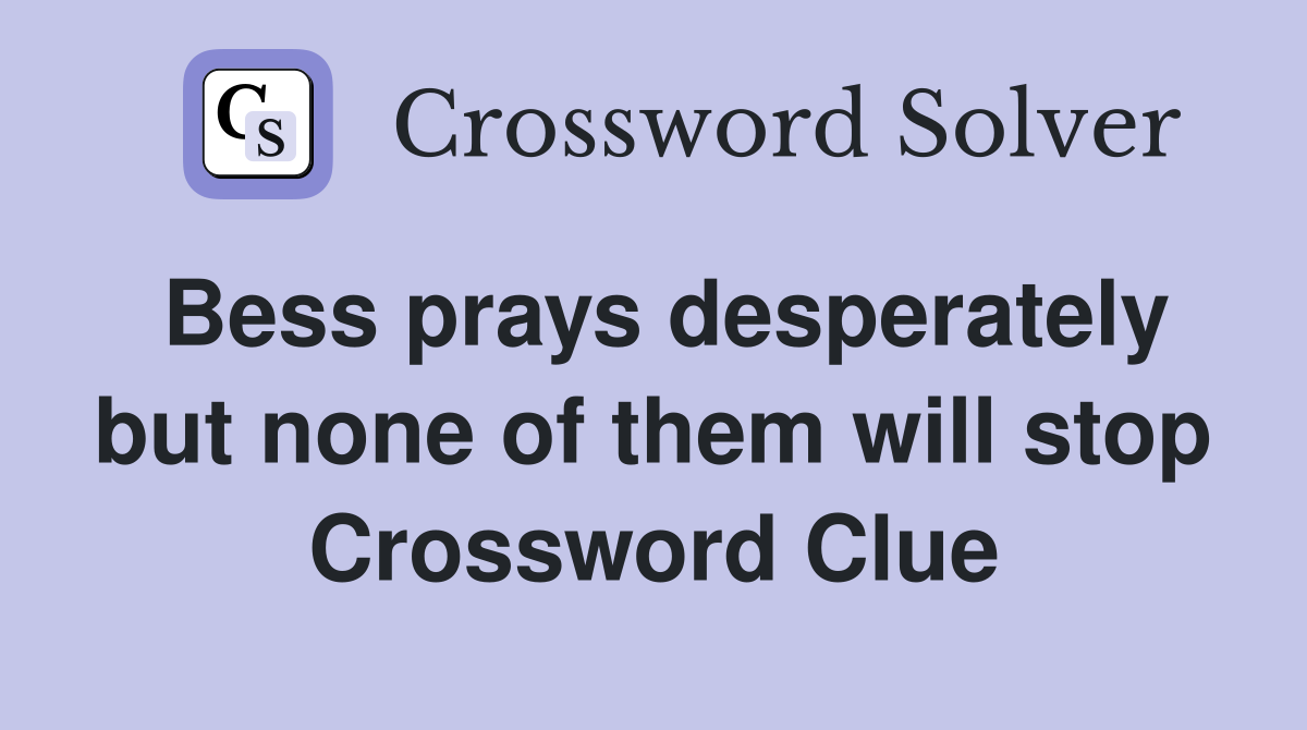 Bess prays desperately but none of them will stop Crossword Clue