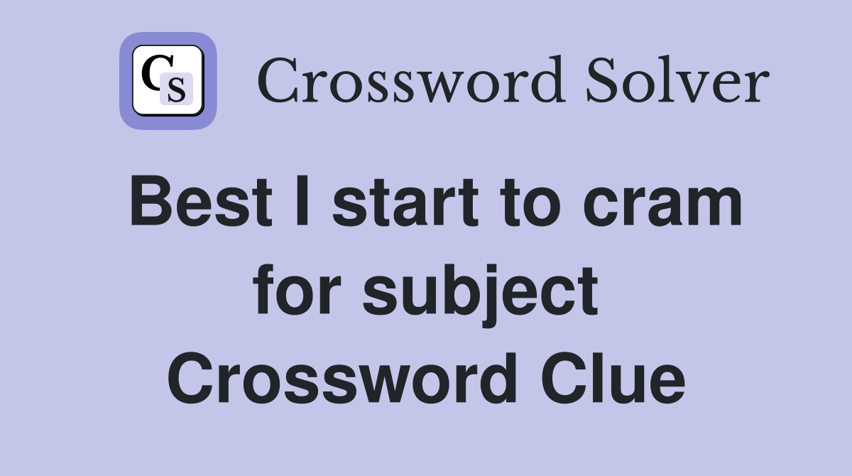 Best I start to cram for subject Crossword Clue