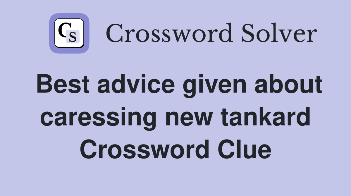 Best advice given about caressing new tankard Crossword Clue
