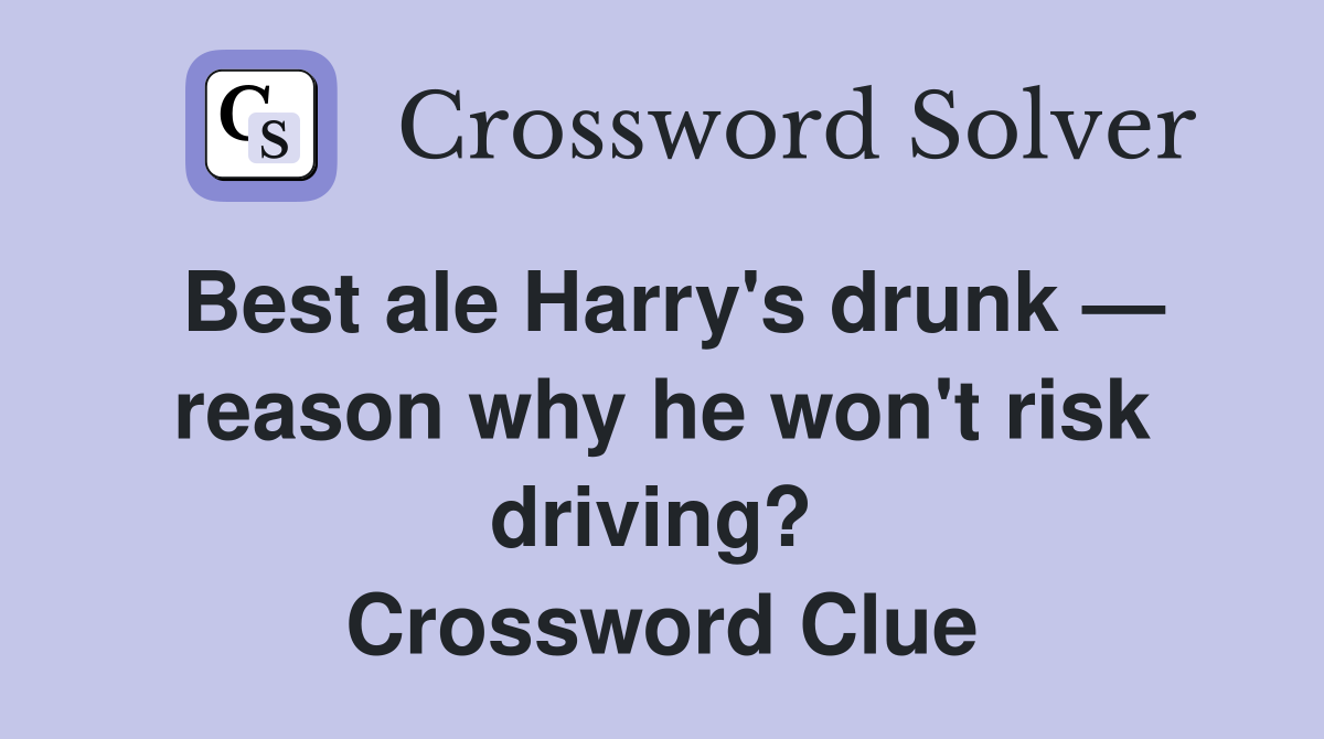 Best ale Harry's drunk — reason why he won't risk driving?  Crossword Clue