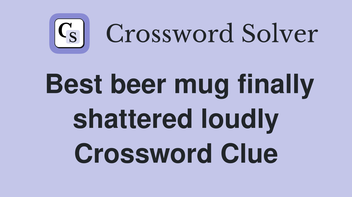 Best beer mug finally shattered loudly Crossword Clue