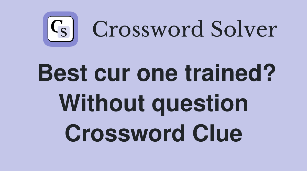 Best cur one trained? Without question Crossword Clue