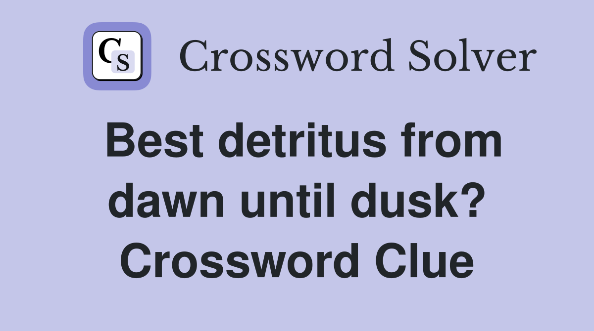 Best detritus from dawn until dusk? Crossword Clue