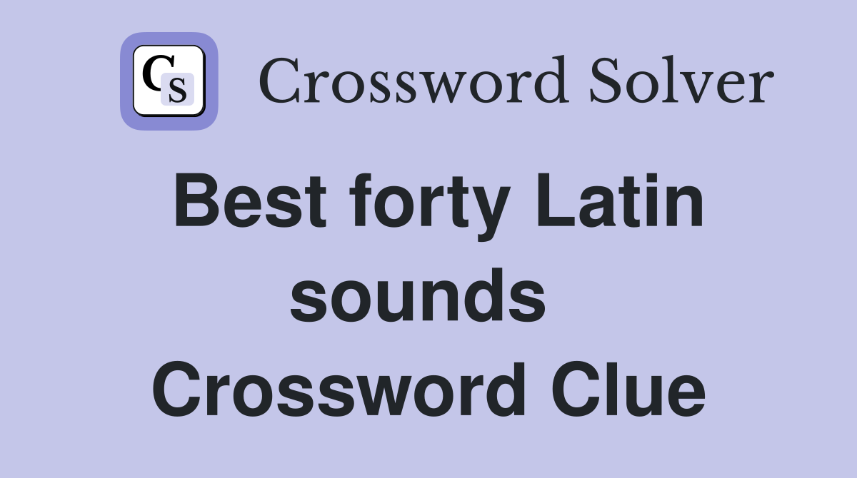 Best forty Latin sounds  Crossword Clue