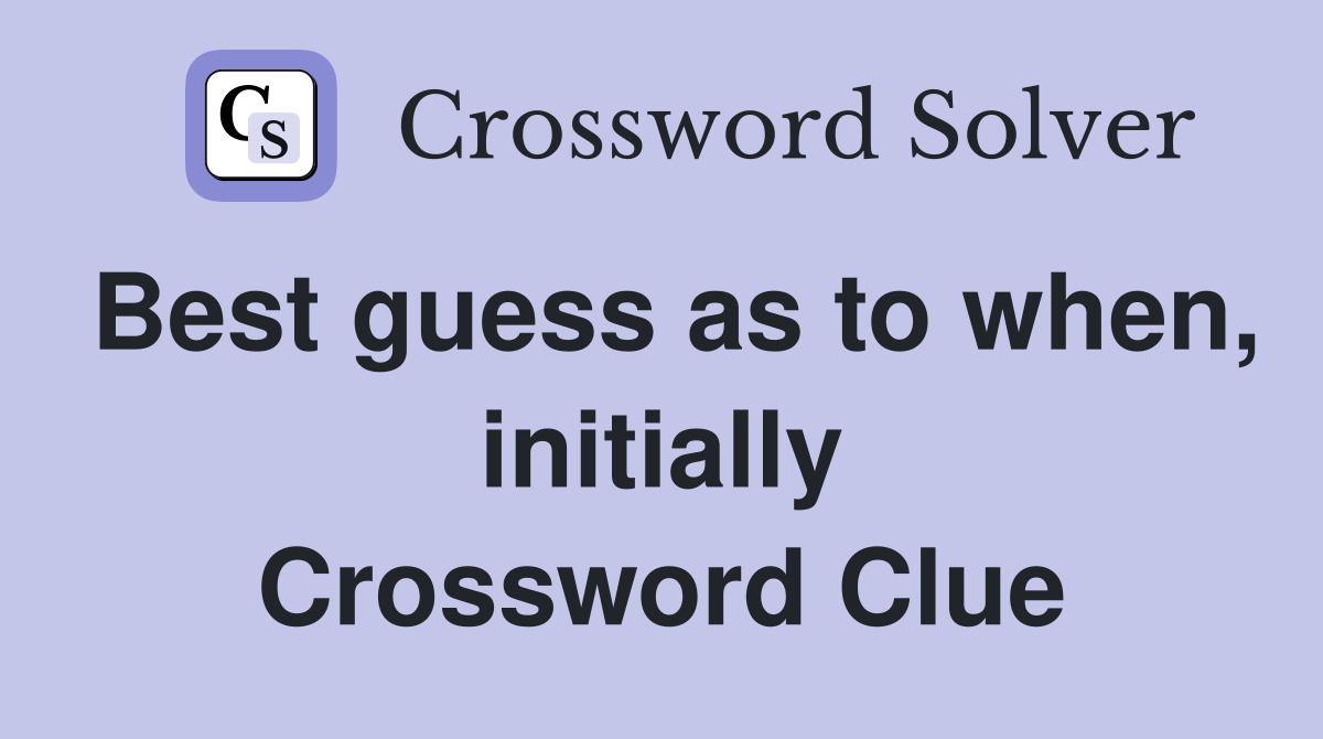 Best guess as to when, initially Crossword Clue