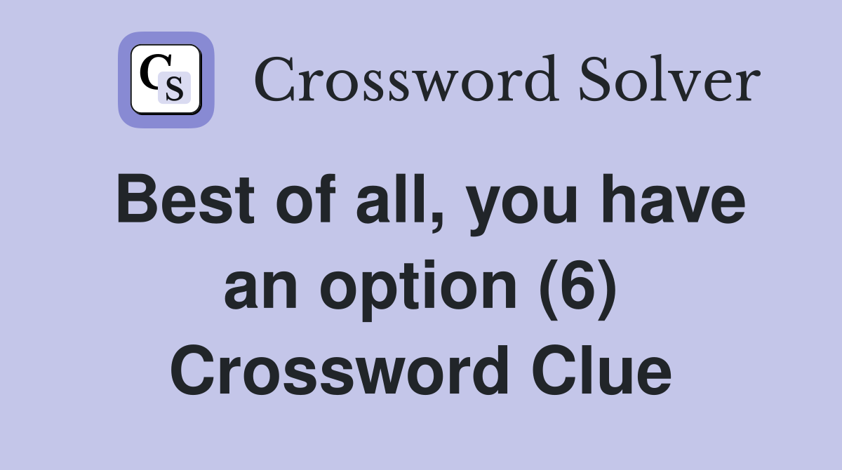 Best of all, you have an option (6) Crossword Clue