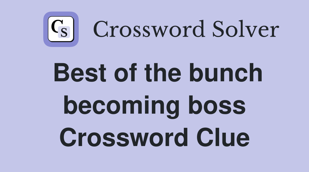 Best of the bunch becoming boss Crossword Clue