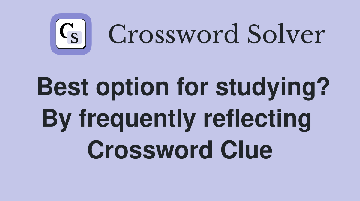 Best option for studying? By frequently reflecting  Crossword Clue