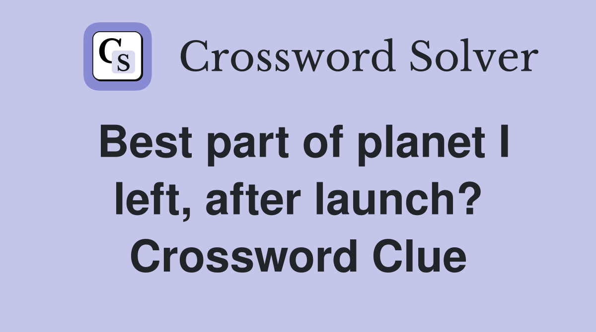 Best part of planet I left, after launch? Crossword Clue