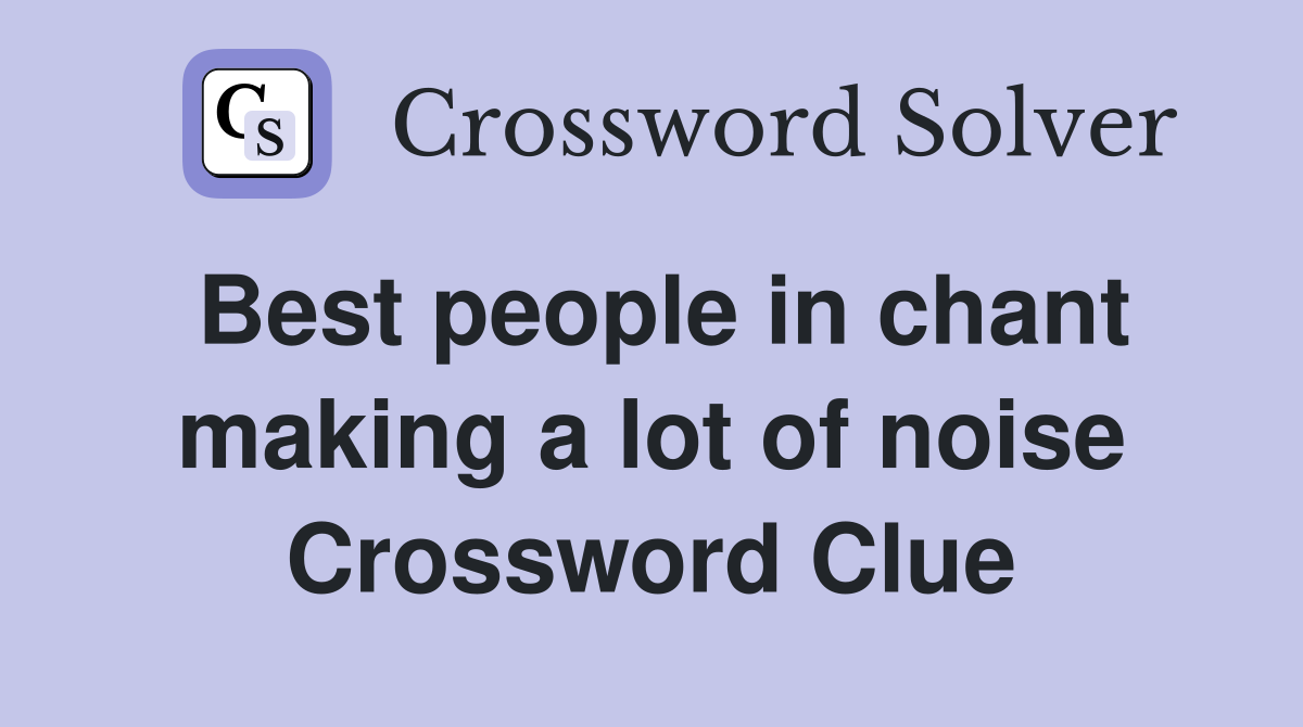 Best people in chant making a lot of noise Crossword Clue