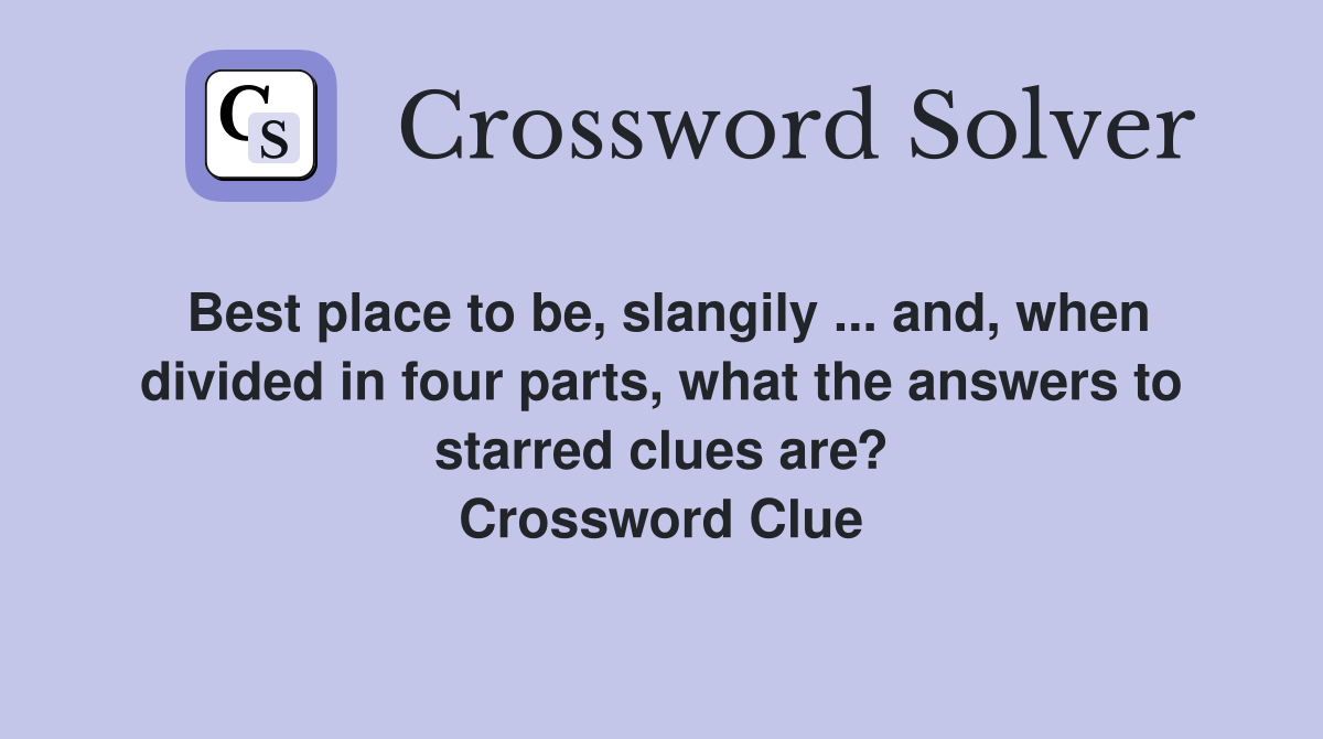 Best place to be, slangily ... and, when divided in four parts, what the answers to starred clues are? Crossword Clue