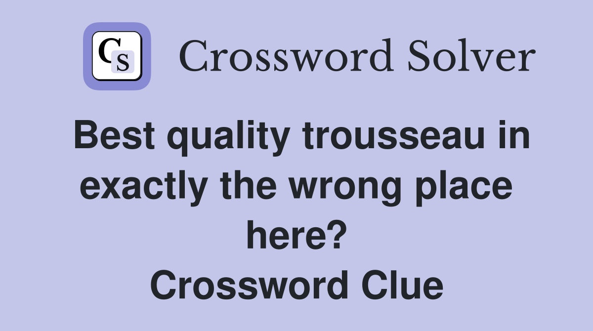 Best quality trousseau in exactly the wrong place here? Crossword Clue