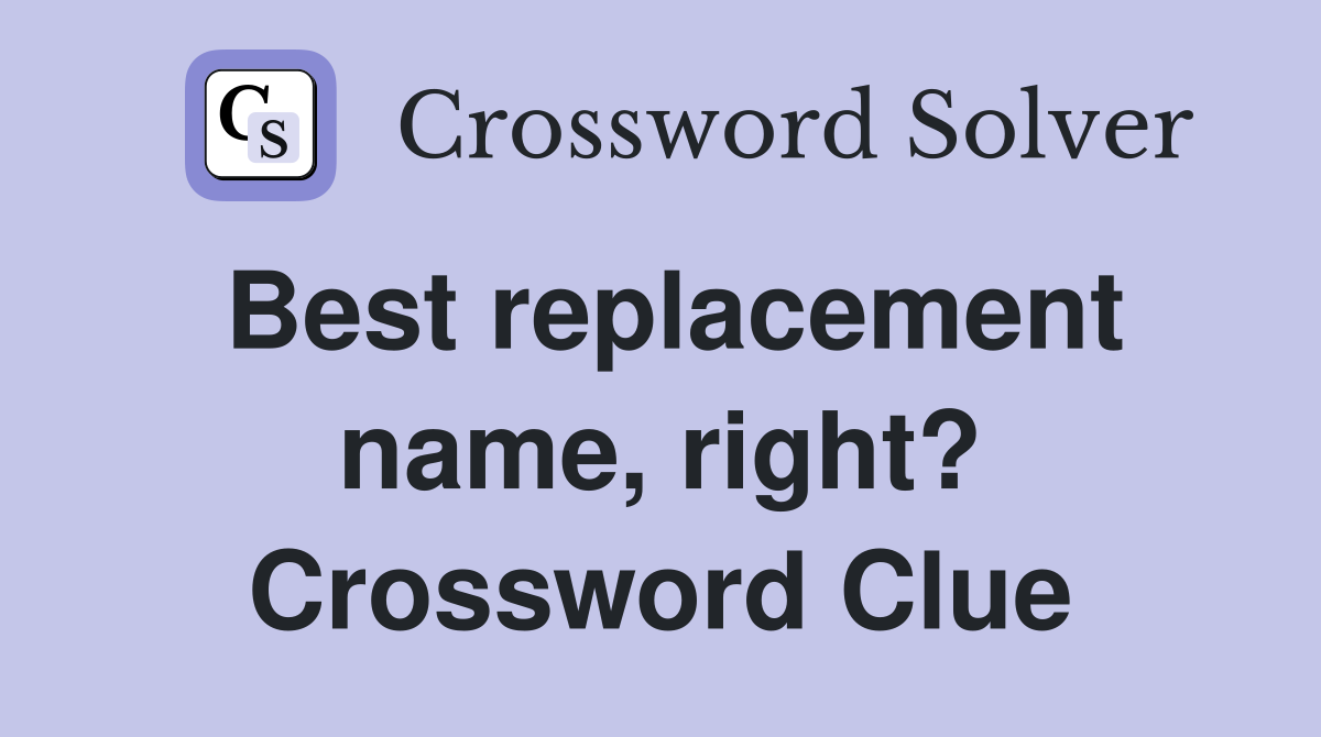 Best replacement name, right? Crossword Clue