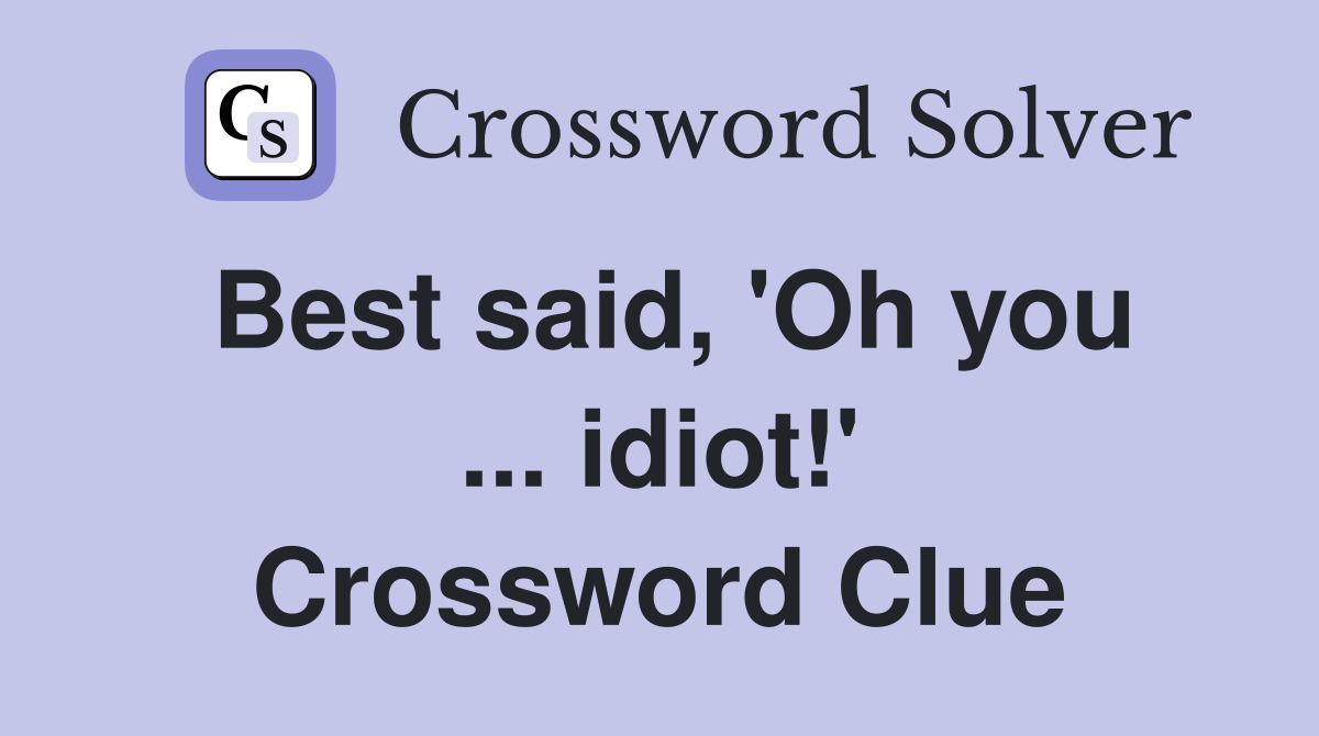 Best said, 'Oh you ... idiot!' Crossword Clue
