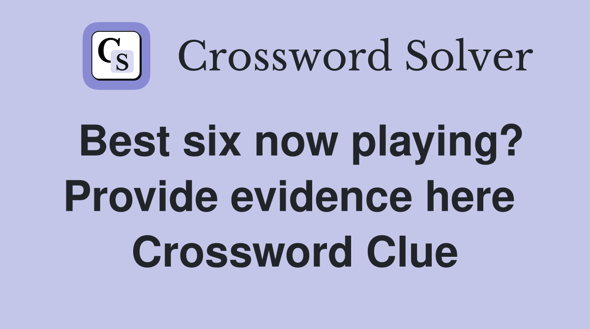 Best six now playing? Provide evidence here  Crossword Clue
