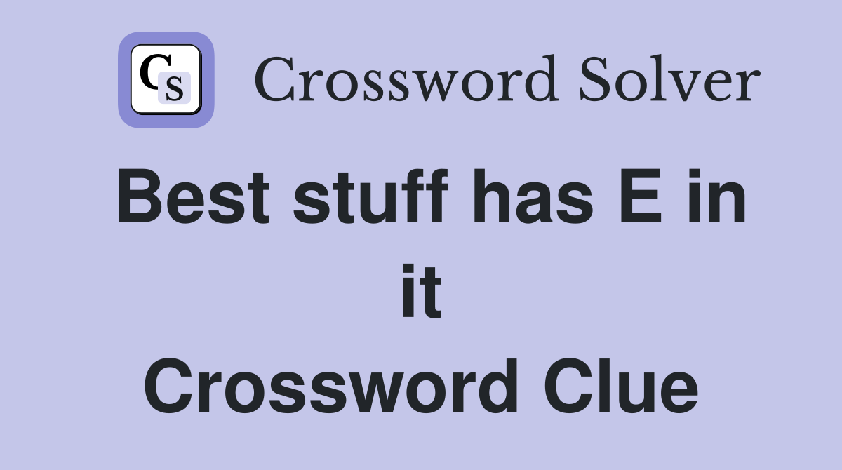 Best stuff has E in it Crossword Clue