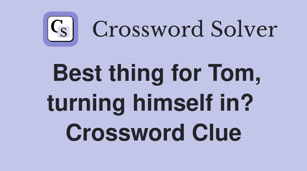 Best thing for Tom, turning himself in?  Crossword Clue