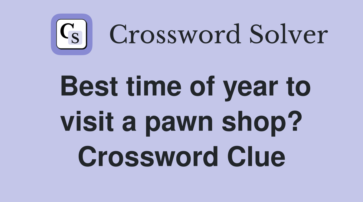 Best time of year to visit a pawn shop? Crossword Clue