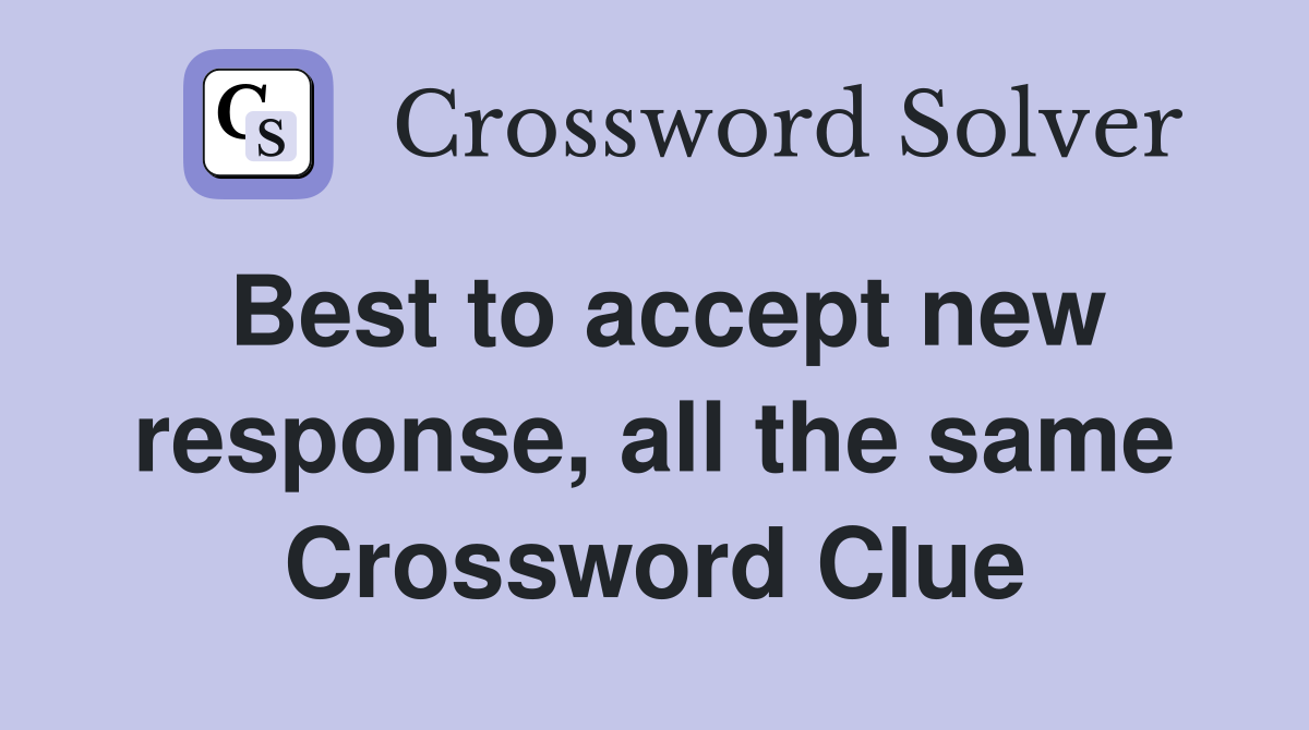 Best to accept new response, all the same Crossword Clue