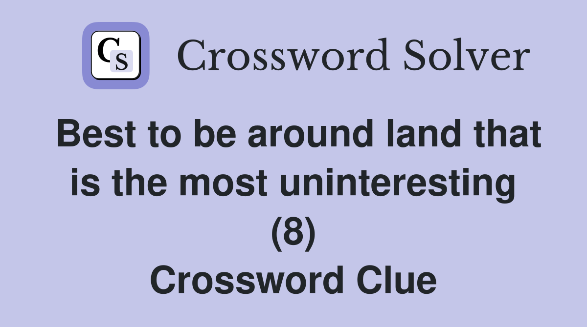 Best to be around land that is the most uninteresting (8) Crossword Clue