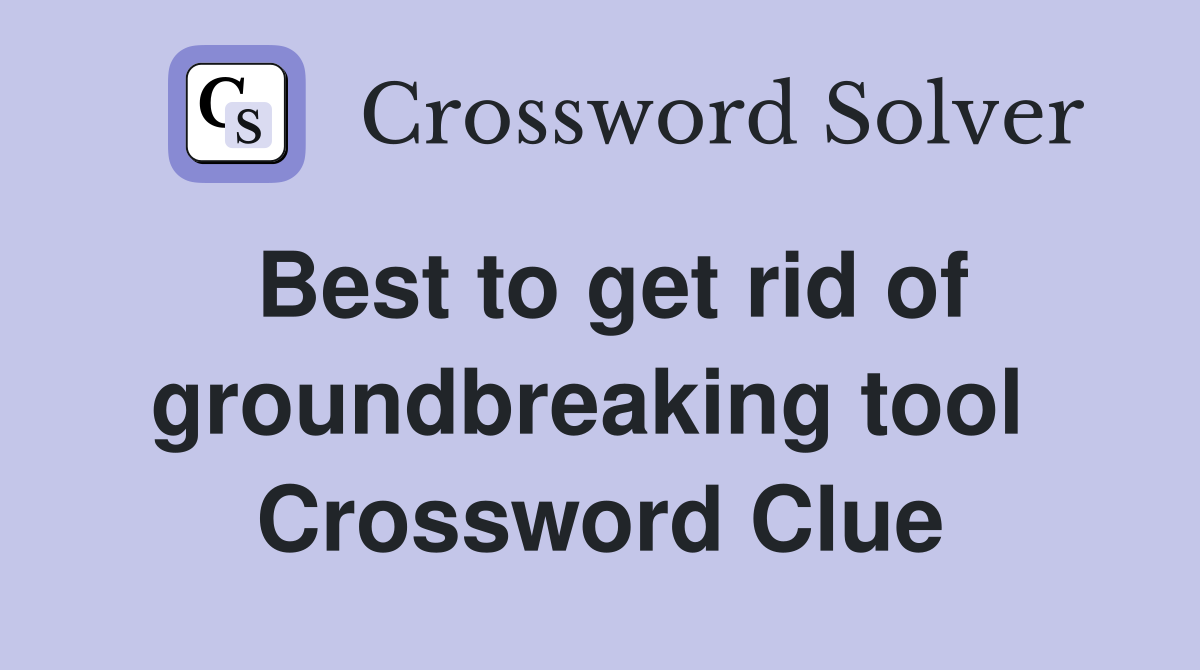 Best to get rid of groundbreaking tool  Crossword Clue
