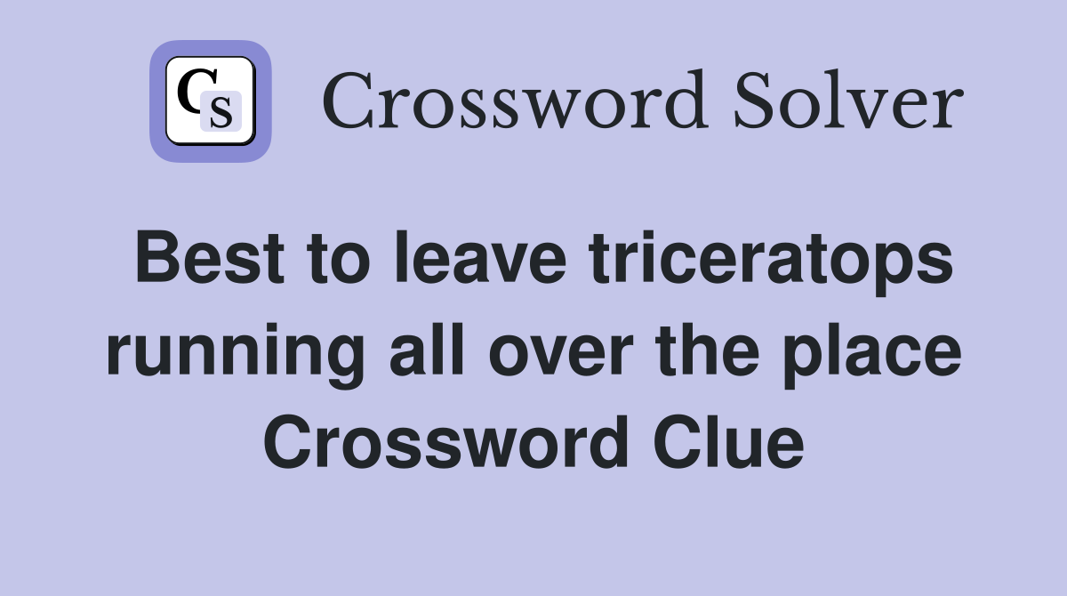 Best to leave triceratops running all over the place Crossword Clue