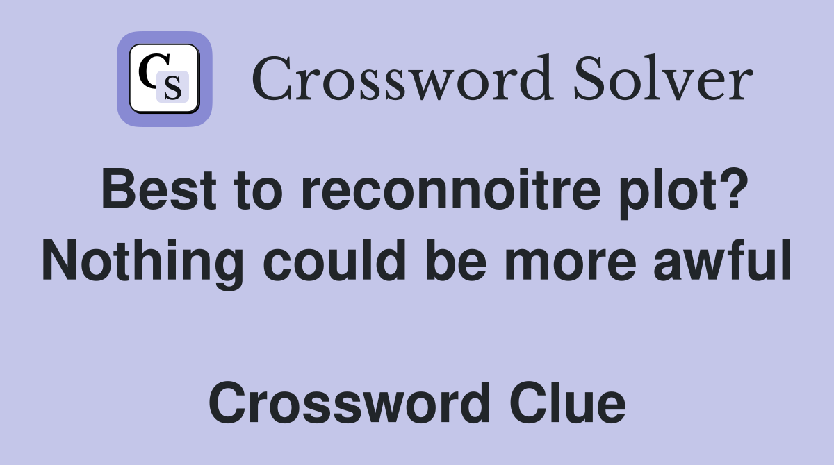 Best to reconnoitre plot? Nothing could be more awful  Crossword Clue