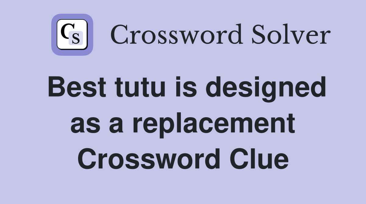 Best tutu is designed as a replacement Crossword Clue