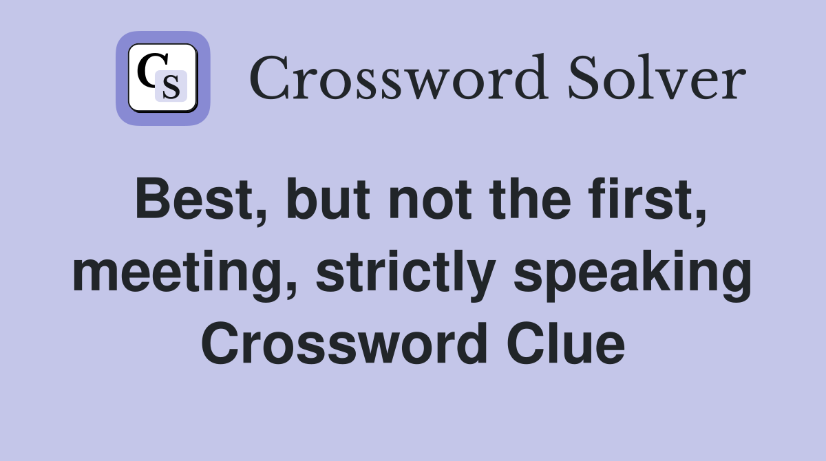 Best, but not the first, meeting, strictly speaking Crossword Clue