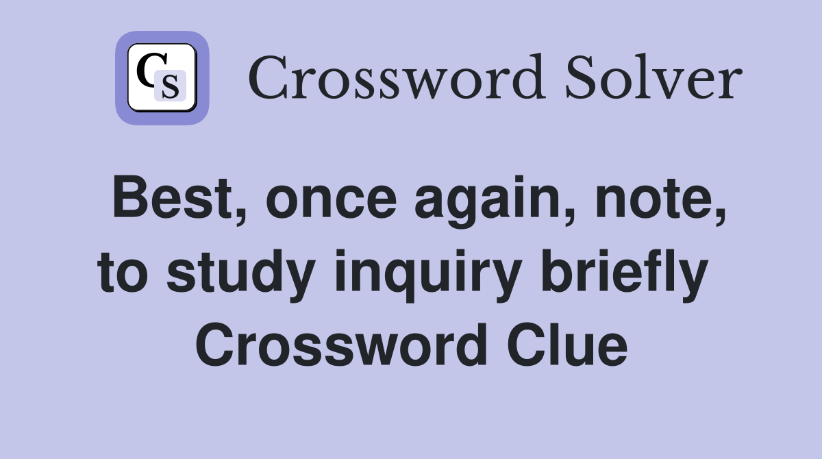 Best, once again, note, to study inquiry briefly  Crossword Clue