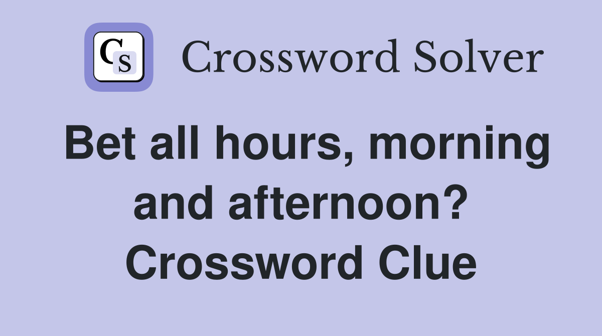Bet all hours, morning and afternoon? Crossword Clue