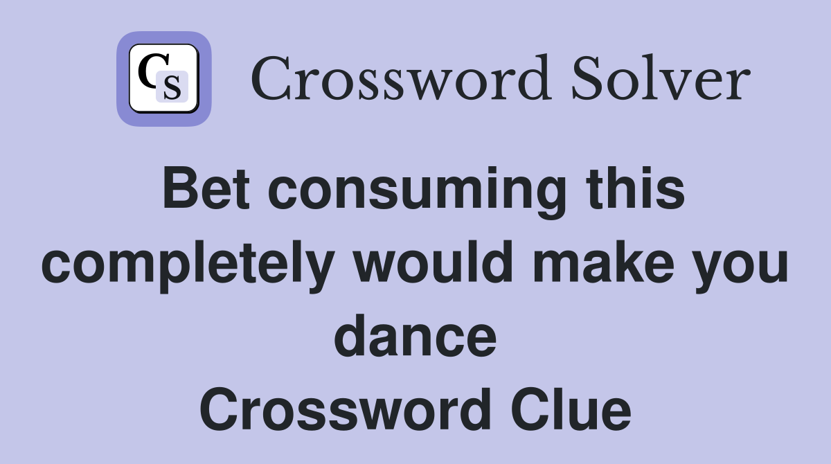 Bet consuming this completely would make you dance Crossword Clue