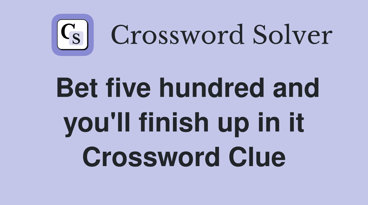 Bet five hundred and you'll finish up in it Crossword Clue