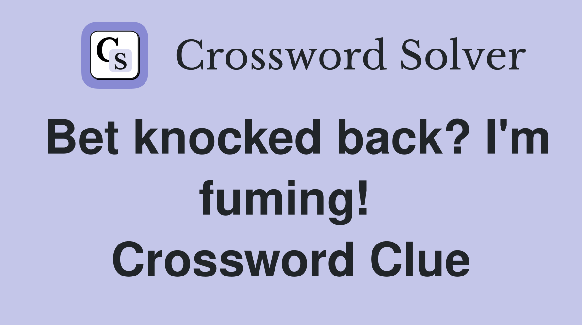 Bet knocked back? I'm fuming!  Crossword Clue