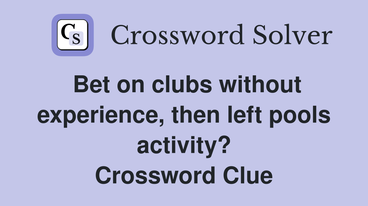 Bet on clubs without experience, then left pools activity? Crossword Clue