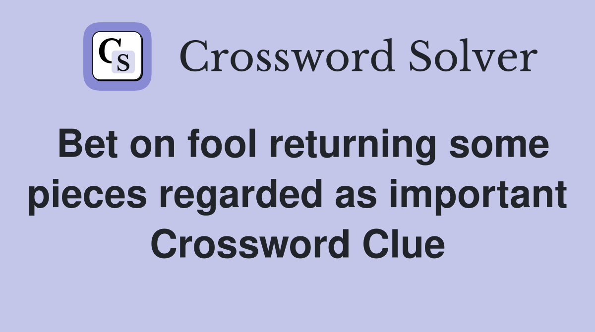 Bet on fool returning some pieces regarded as important Crossword Clue