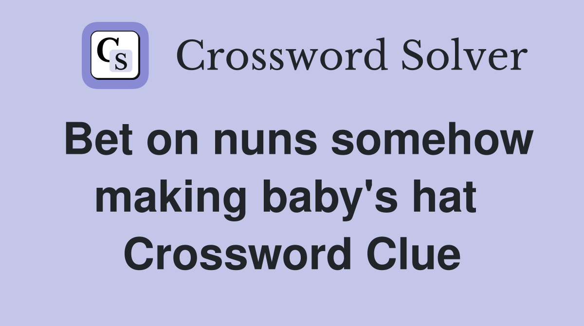 Bet on nuns somehow making baby's hat  Crossword Clue