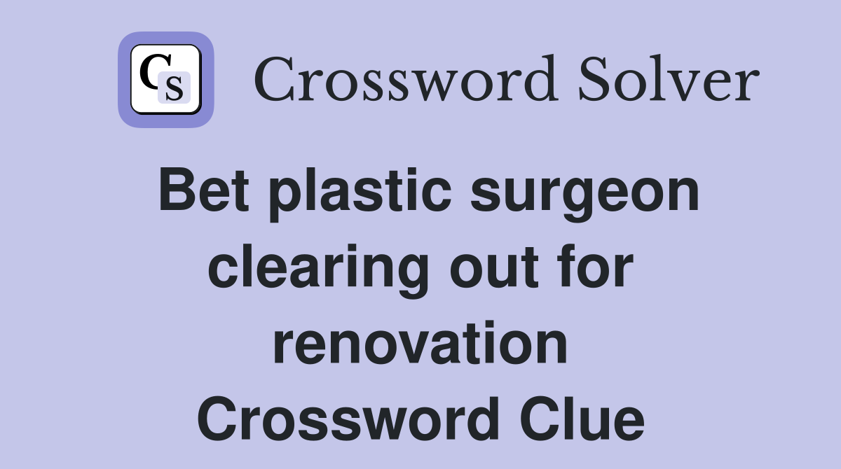 Bet plastic surgeon clearing out for renovation Crossword Clue