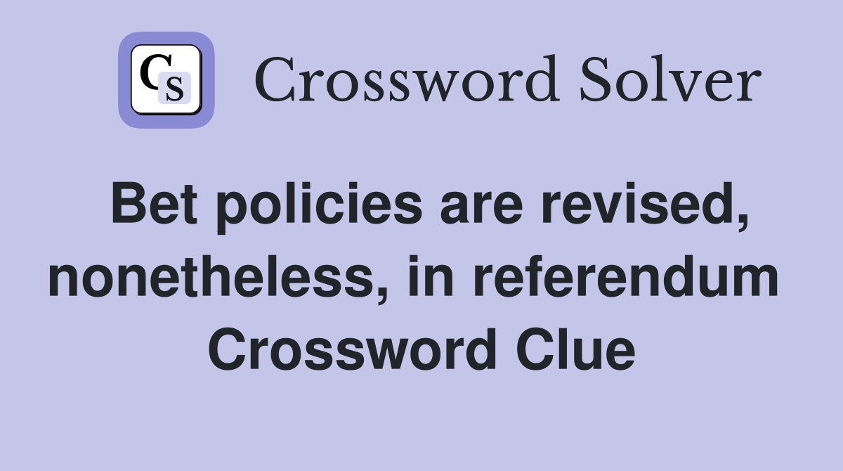Bet policies are revised, nonetheless, in referendum  Crossword Clue