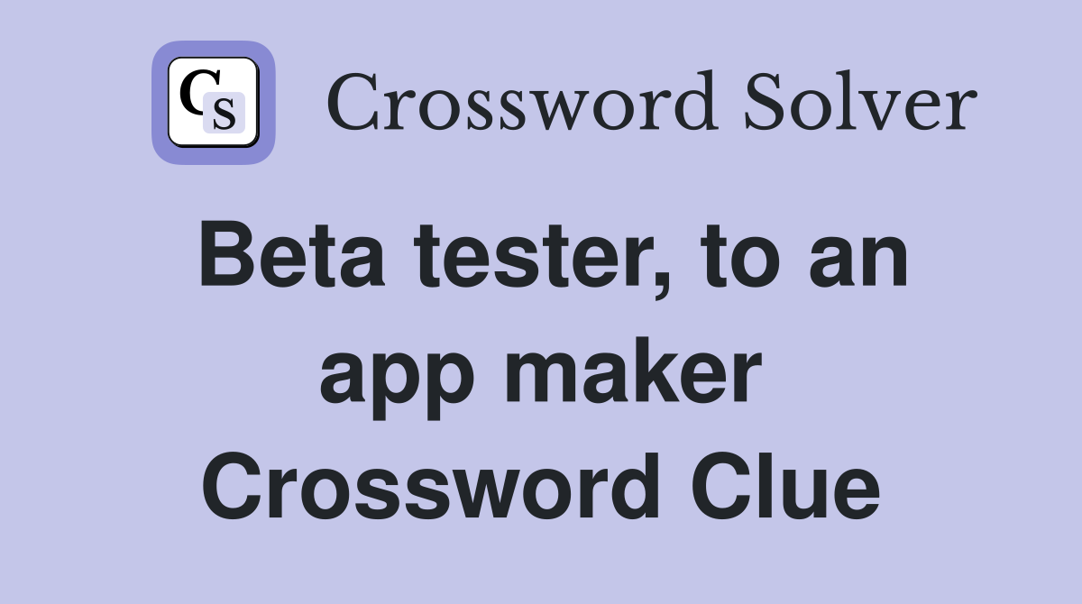 Beta tester, to an app maker Crossword Clue