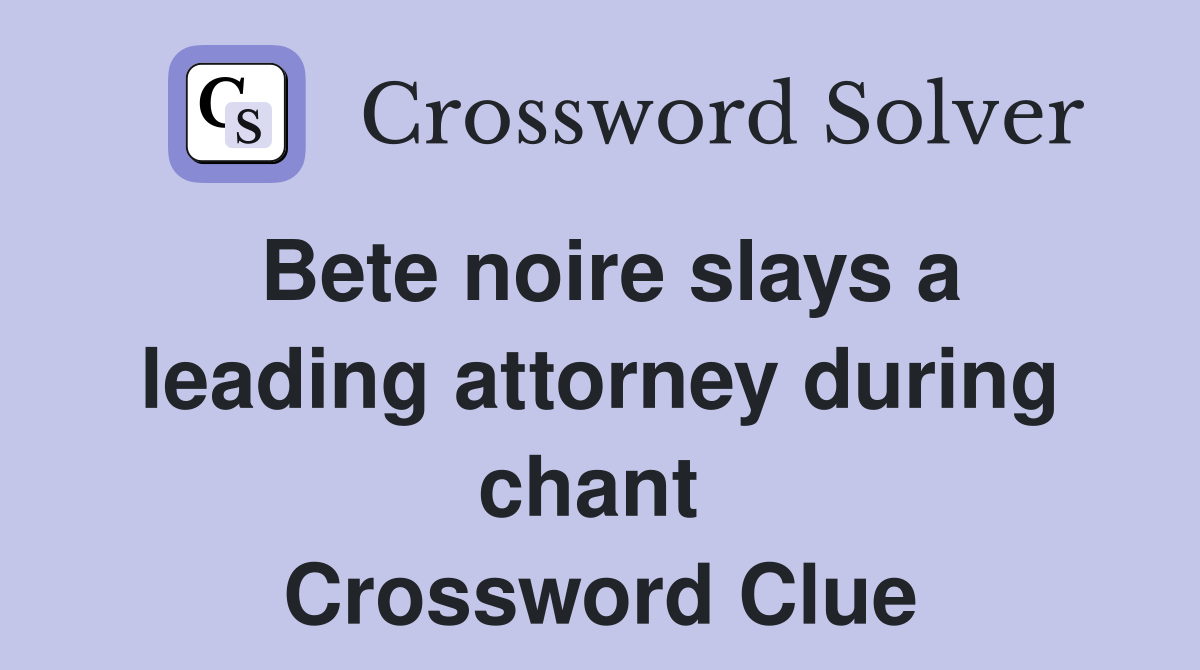 Bete noire slays a leading attorney during chant  Crossword Clue