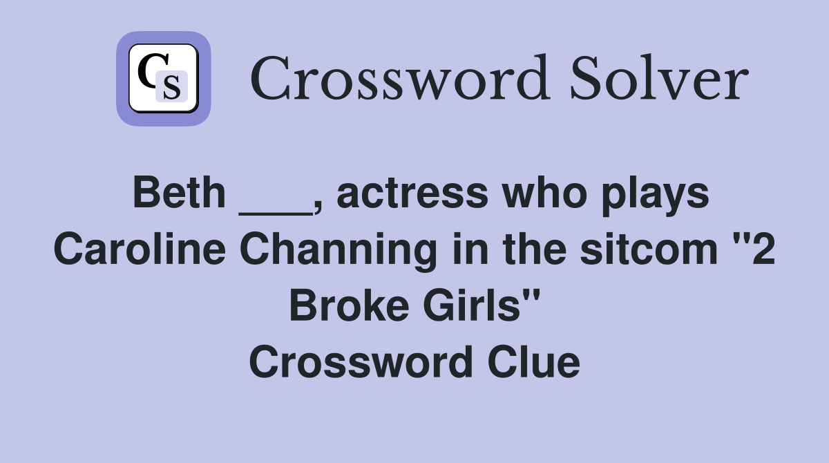 Beth ___, actress who plays Caroline Channing in the sitcom "2 Broke Girls" Crossword Clue