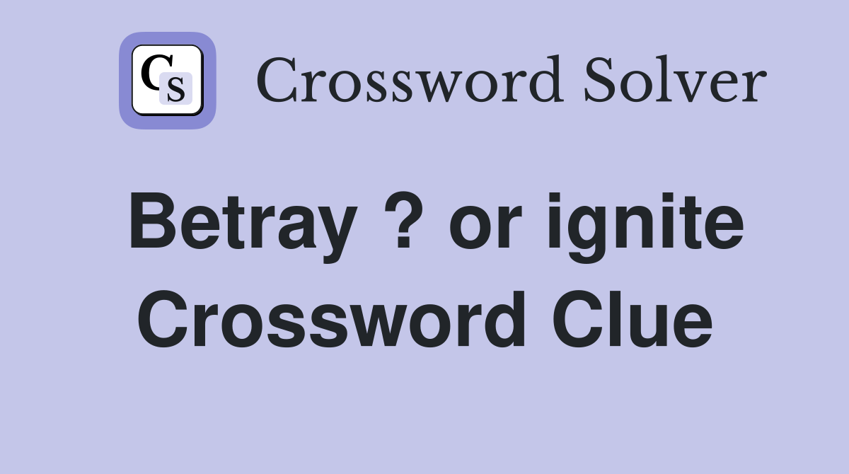 Betray ? or ignite Crossword Clue