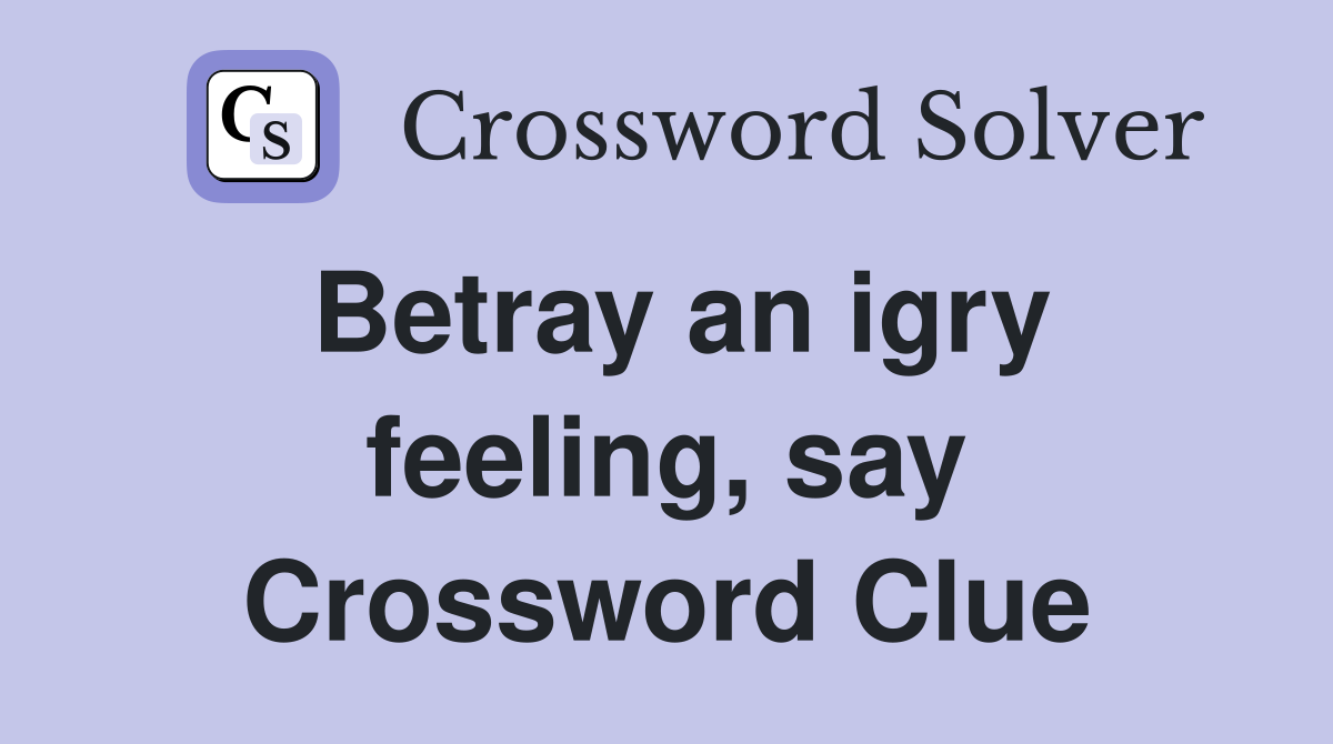 Betray an igry feeling, say Crossword Clue