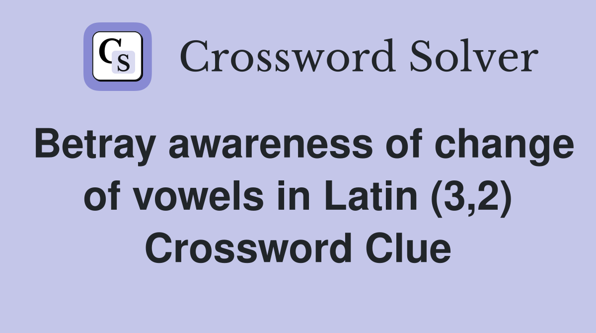 Betray awareness of change of vowels in Latin (3,2) Crossword Clue