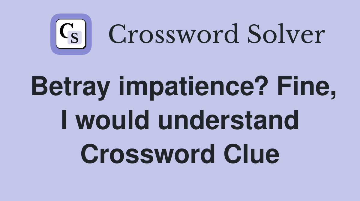 Betray impatience? Fine, I would understand Crossword Clue