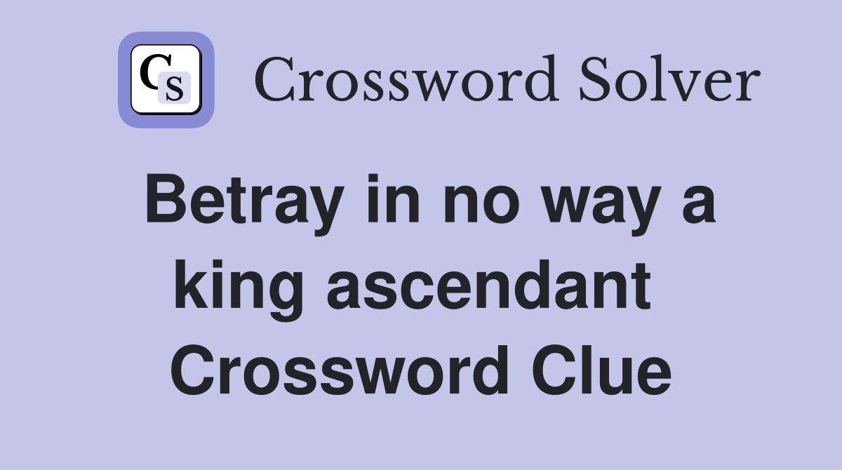 Betray in no way a king ascendant  Crossword Clue