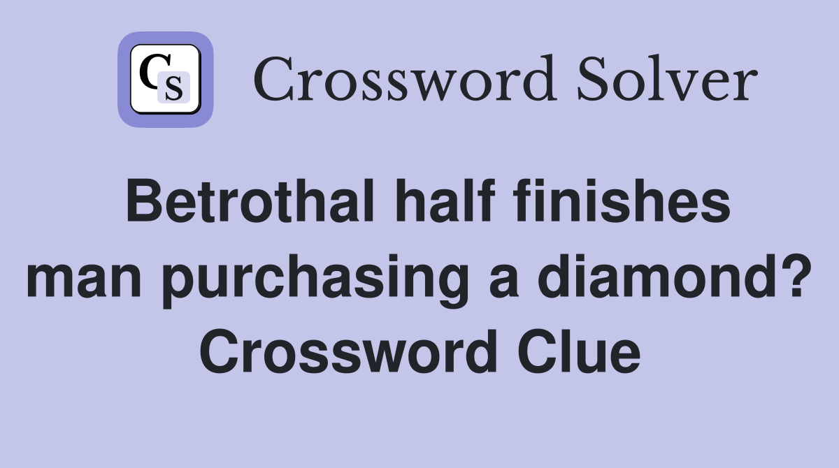 Betrothal half finishes man purchasing a diamond? Crossword Clue